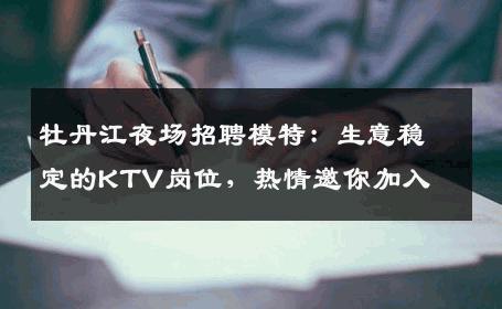 牡丹江夜场招聘模特：生意稳定的KTV岗位，热情邀你加入