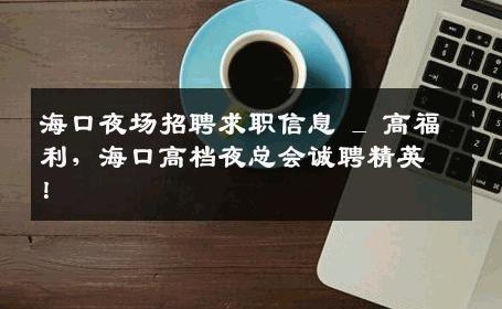 海口夜场招聘求职信息 _ 高福利，海口高档夜总会诚聘精英！