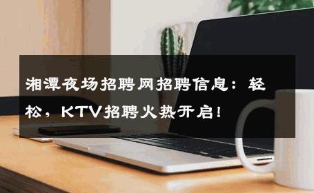 湘潭夜场招聘网招聘信息：轻松，KTV招聘火热开启！