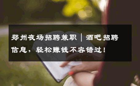 郑州夜场招聘兼职｜酒吧招聘信息，轻松赚钱不容错过！
