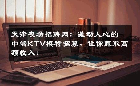 天津夜场招聘网：激动人心的中端KTV模特招募，让你赚取高额收入！