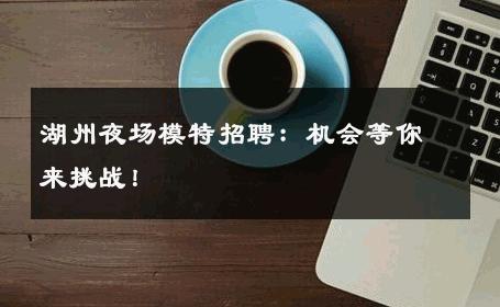 湖州夜场模特招聘：机会等你来挑战！