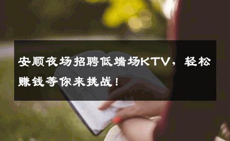 安顺夜场招聘低端场KTV，轻松赚钱等你来挑战！