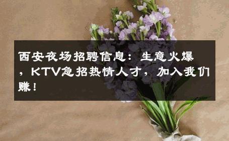 西安夜场招聘信息：生意火爆，KTV急招热情人才，加入我们赚！