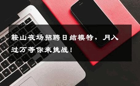 鞍山夜场招聘日结模特，月入过万等你来挑战！