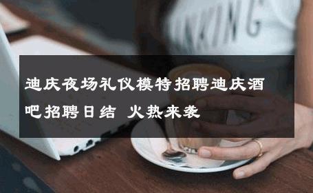 迪庆夜场礼仪模特招聘迪庆酒吧招聘日结 火热来袭
