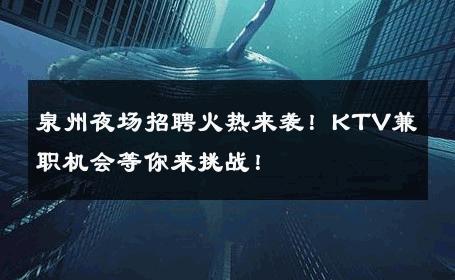 泉州夜场招聘火热来袭！KTV兼职机会等你来挑战！