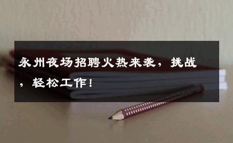永州夜场招聘火热来袭，挑战，轻松工作！