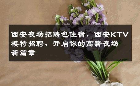西安夜场招聘包住宿，西安KTV模特招聘，开启你的高薪夜场新篇章