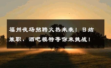福州夜场招聘火热来袭！日结兼职，酒吧模特等你来挑战！