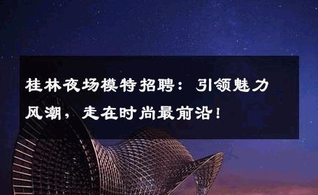 桂林夜场模特招聘：引领魅力风潮，走在时尚最前沿！