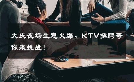 大庆夜场生意火爆，KTV招聘等你来挑战！