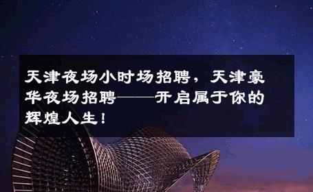 天津夜场小时场招聘，天津豪华夜场招聘——开启属于你的辉煌人生！