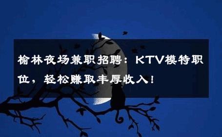 榆林夜场兼职招聘：KTV模特职位，轻松赚取丰厚收入！