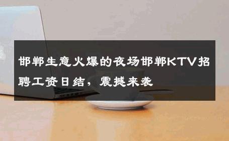 邯郸生意火爆的夜场邯郸KTV招聘工资日结，震撼来袭