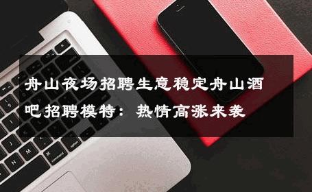 舟山夜场招聘生意稳定舟山酒吧招聘模特：热情高涨来袭