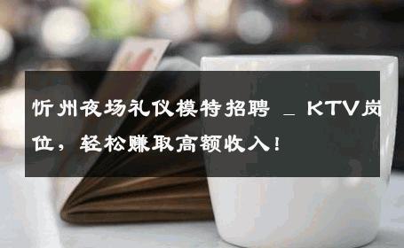 忻州夜场礼仪模特招聘 _ KTV岗位，轻松赚取高额收入！