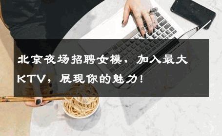 北京夜场招聘女模，加入最大KTV，展现你的魅力！