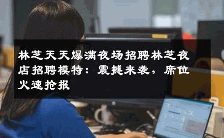 林芝天天爆满夜场招聘林芝夜店招聘模特：震撼来袭，席位火速抢报