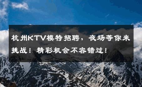 杭州KTV模特招聘，夜场等你来挑战！精彩机会不容错过！