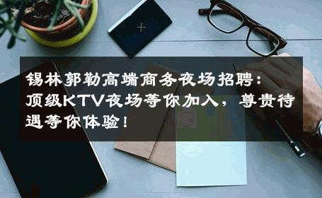 锡林郭勒高端商务夜场招聘：顶级KTV夜场等你加入，尊贵待遇等你体验！