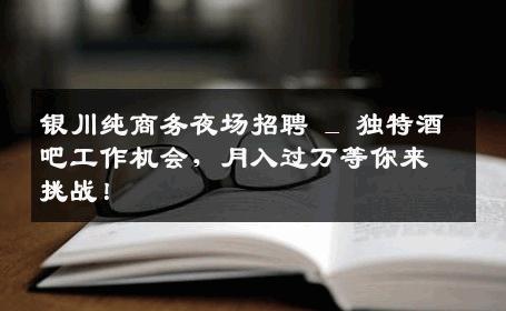 银川纯商务夜场招聘 _ 独特酒吧工作机会，月入过万等你来挑战！