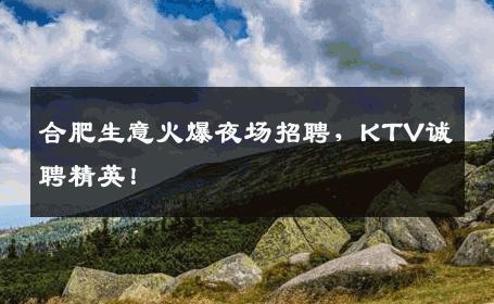 合肥生意火爆夜场招聘，KTV诚聘精英！