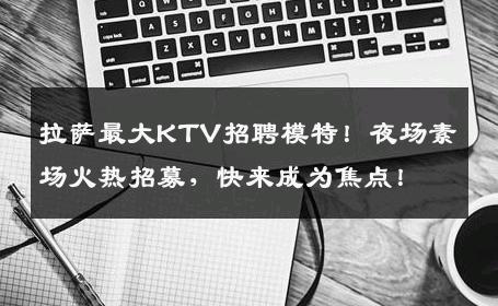 拉萨最大KTV招聘模特！夜场素场火热招募，快来成为焦点！