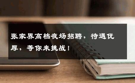 张家界高档夜场招聘，待遇优厚，等你来挑战！