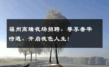福州高端夜场招聘，尊享奢华待遇，开启夜色人生！
