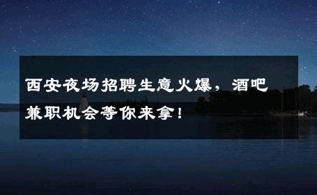 西安夜场招聘生意火爆，酒吧兼职机会等你来拿！