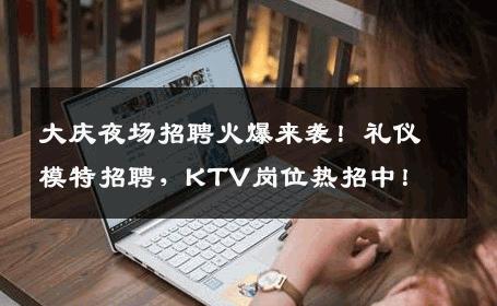 大庆夜场招聘火爆来袭！礼仪模特招聘，KTV岗位热招中！