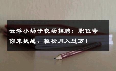 云浮小场子夜场招聘：职位等你来挑战，轻松月入过万！