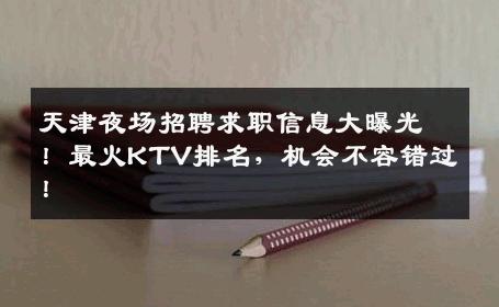 天津夜场招聘求职信息大曝光！最火KTV排名，机会不容错过！