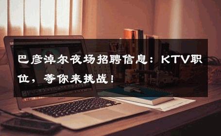 巴彦淖尔夜场招聘信息：KTV职位，等你来挑战！