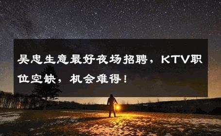 吴忠生意最好夜场招聘，KTV职位空缺，机会难得！