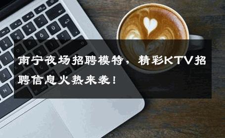 南宁夜场招聘模特，精彩KTV招聘信息火热来袭！