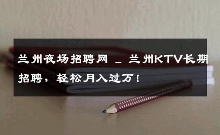 兰州夜场招聘网 _ 兰州KTV长期招聘，轻松月入过万！