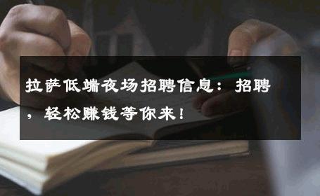 拉萨低端夜场招聘信息：招聘，轻松赚钱等你来！