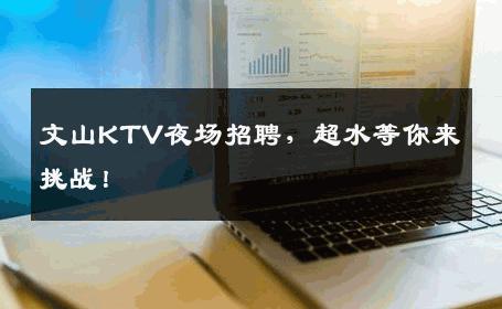 文山KTV夜场招聘，超水等你来挑战！