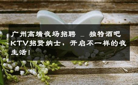 广州高端夜场招聘 _ 独特酒吧KTV招贤纳士，开启不一样的夜生活！