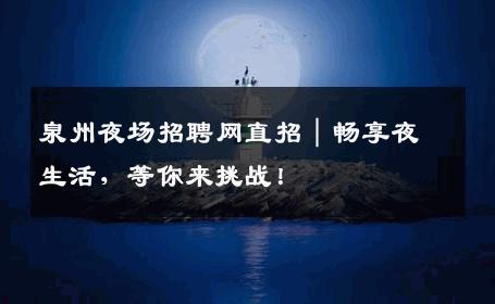 泉州夜场招聘网直招｜畅享夜生活，等你来挑战！