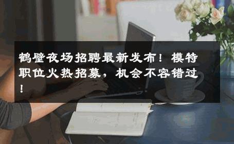 鹤壁夜场招聘最新发布！模特职位火热招募，机会不容错过！