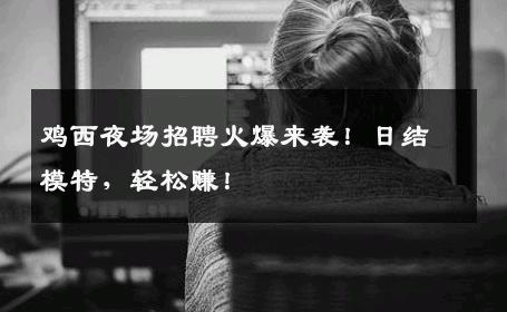 鸡西夜场招聘火爆来袭！日结模特，轻松赚！