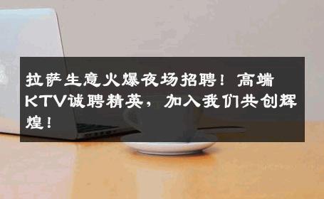 拉萨生意火爆夜场招聘！高端KTV诚聘精英，加入我们共创辉煌！