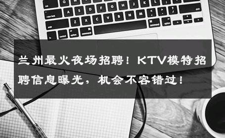 兰州最火夜场招聘！KTV模特招聘信息曝光，机会不容错过！