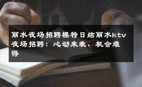 丽水夜场招聘模特日结丽水ktv夜场招聘：心动来袭，机会难得