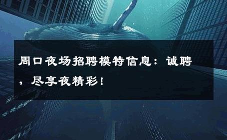 周口夜场招聘模特信息：诚聘，尽享夜精彩！