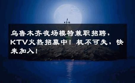 乌鲁木齐夜场模特兼职招聘，KTV火热招募中！机不可失，快来加入！