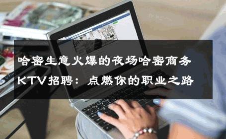 哈密生意火爆的夜场哈密商务KTV招聘：点燃你的职业之路